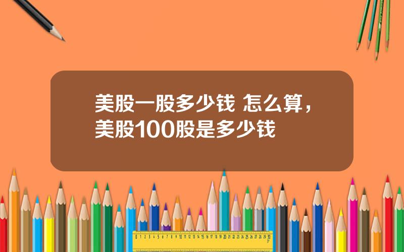 美股一股多少钱 怎么算，美股100股是多少钱